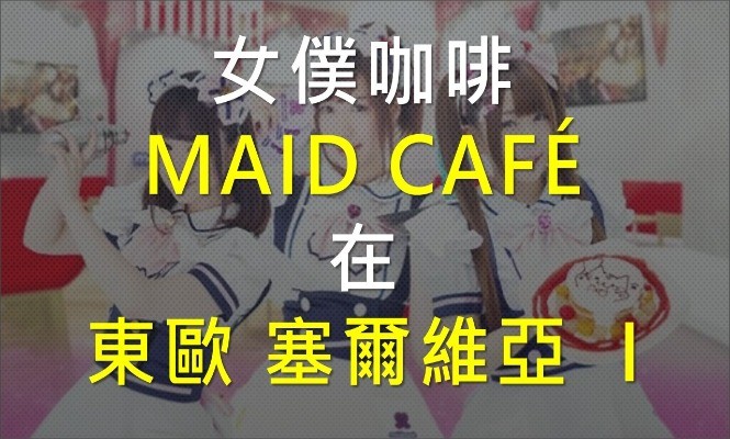 女僕-咖啡-MAID-CAFÉ-CAFE-塞爾維亞-南斯拉夫-東歐-日本-動漫-文化-COSPLAY-軟實力-美女