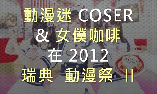 瑞典-女僕咖啡-MAID CAFÉ-PSY-江南STYLE-動漫-COSPLAY-日本-韓流-JPOP-KPOP